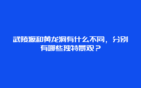 武陵源和黄龙洞有什么不同，分别有哪些独特景观？