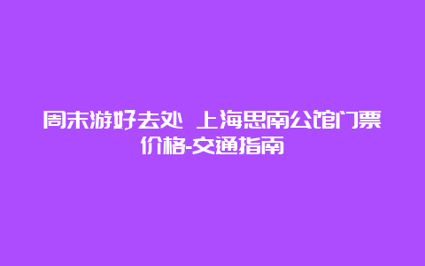 周末游好去处 上海思南公馆门票价格-交通指南