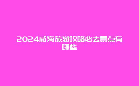 2024威海旅游攻略必去景点有哪些