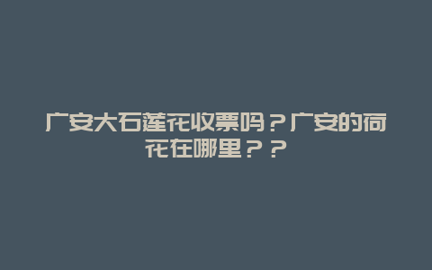 广安大石莲花收票吗？广安的荷花在哪里？？