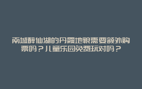 南城醉仙湖的丹霞地貌需要额外购票吗？儿童乐园免费玩对吗？