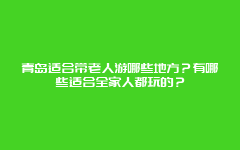 青岛适合带老人游哪些地方？有哪些适合全家人都玩的？