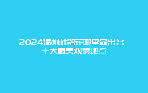 2024温州杜鹃花哪里最出名 十大最美观赏地点