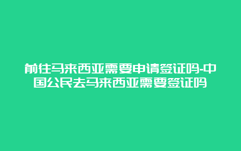 前往马来西亚需要申请签证吗-中国公民去马来西亚需要签证吗