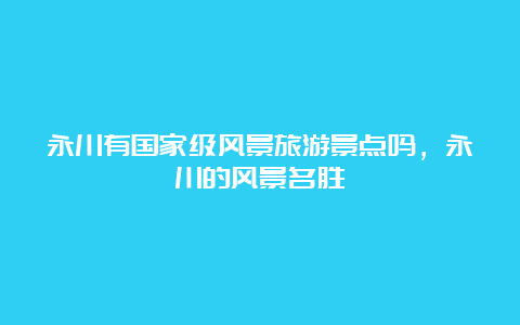 永川有国家级风景旅游景点吗，永川的风景名胜