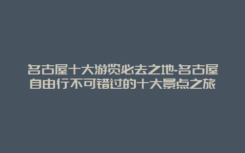 名古屋十大游览必去之地-名古屋自由行不可错过的十大景点之旅