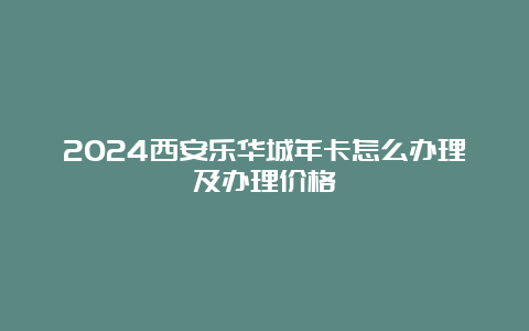 2024西安乐华城年卡怎么办理及办理价格