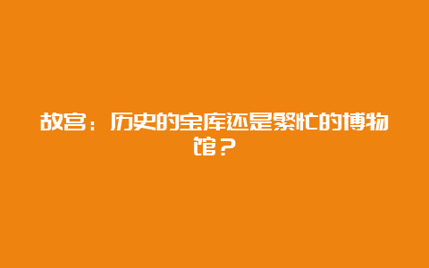 故宫：历史的宝库还是繁忙的博物馆？