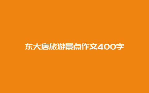 东大唐旅游景点作文400字