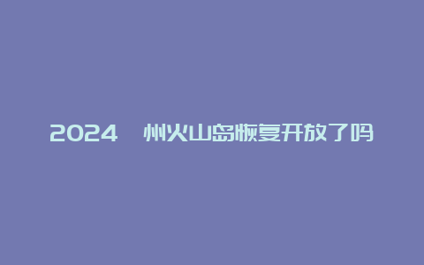 2024漳州火山岛恢复开放了吗