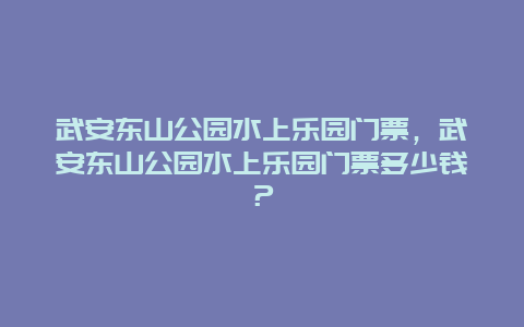 武安东山公园水上乐园门票，武安东山公园水上乐园门票多少钱？