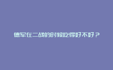 德军在二战的时候吃得好不好？