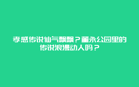 孝感传说仙气飘飘？董永公园里的传说浪漫动人吗？