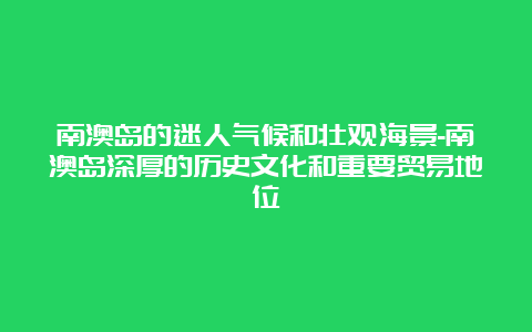 南澳岛的迷人气候和壮观海景-南澳岛深厚的历史文化和重要贸易地位