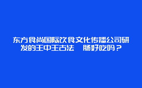 东方食尚国际饮食文化传播公司研发的王中王古法焗肠好吃吗？