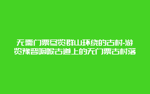 无需门票尽览群山环绕的古村-游览豫晋咽喉古道上的无门票古村落