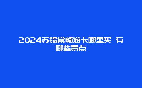 2024苏锡常畅游卡哪里买 有哪些景点