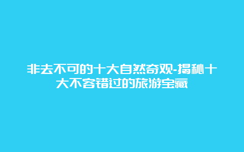 非去不可的十大自然奇观-揭秘十大不容错过的旅游宝藏