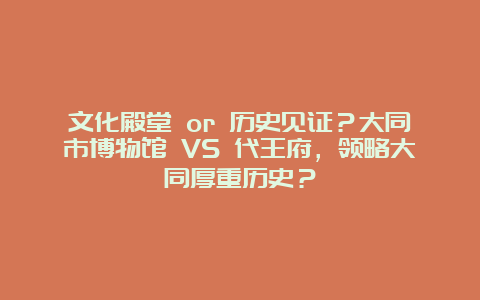 文化殿堂 or 历史见证？大同市博物馆 VS 代王府，领略大同厚重历史？