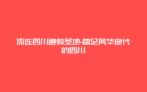 流连四川道教圣地-踏足风华绝代的四川