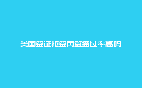 美国签证拒签再签通过率高吗