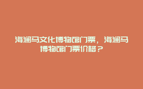 海澜马文化博物馆门票，海澜马博物馆门票价格？