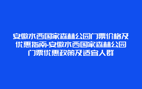 安徽水西国家森林公园门票价格及优惠指南-安徽水西国家森林公园门票优惠政策及适宜人群