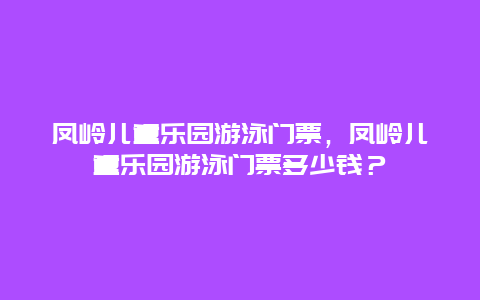 凤岭儿童乐园游泳门票，凤岭儿童乐园游泳门票多少钱？