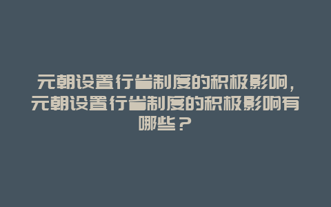 元朝设置行省制度的积极影响，元朝设置行省制度的积极影响有哪些？