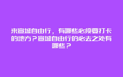 来宣城自由行，有哪些必须要打卡的地方？宣城自由行的必去之处有哪些？