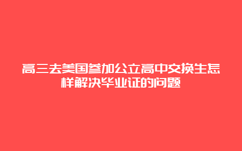 高三去美国参加公立高中交换生怎样解决毕业证的问题