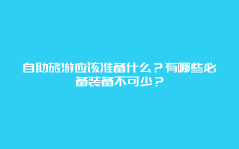 自助旅游应该准备什么？有哪些必备装备不可少？