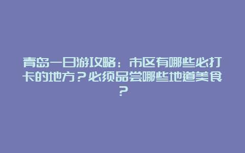 青岛一日游攻略：市区有哪些必打卡的地方？必须品尝哪些地道美食？