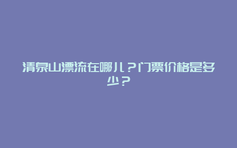 清泉山漂流在哪儿？门票价格是多少？