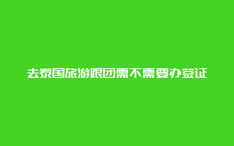 去泰国旅游跟团需不需要办签证