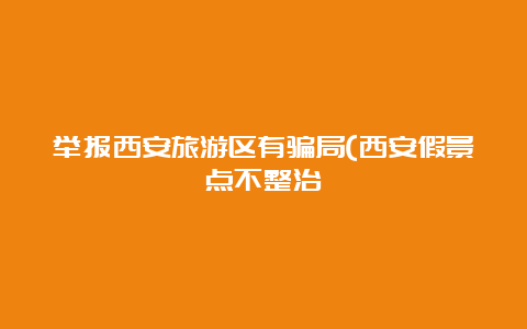 举报西安旅游区有骗局(西安假景点不整治