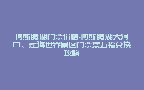 博斯腾湖门票价格-博斯腾湖大河口、莲海世界景区门票集五福兑换攻略