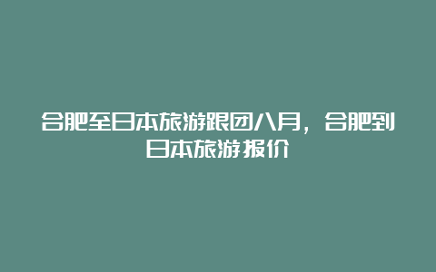 合肥至日本旅游跟团八月，合肥到日本旅游报价