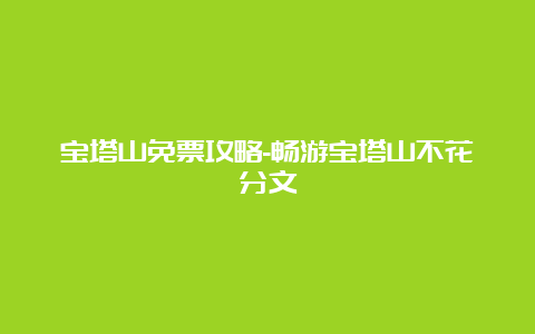 宝塔山免票攻略-畅游宝塔山不花分文