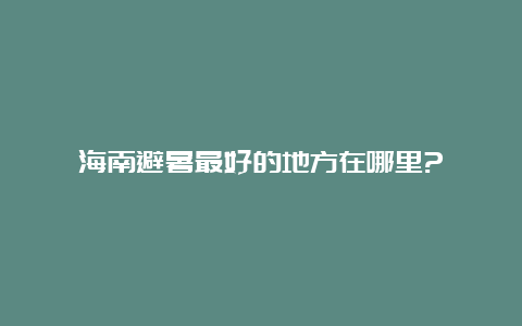 海南避暑最好的地方在哪里?