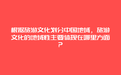 根据旅游文化划分中国地域，旅游文化的地域性主要体现在哪里方面?