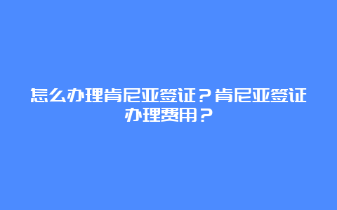 怎么办理肯尼亚签证？肯尼亚签证办理费用？