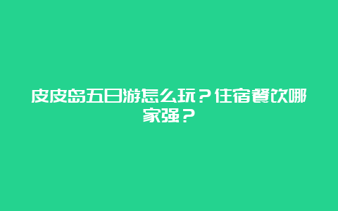 皮皮岛五日游怎么玩？住宿餐饮哪家强？