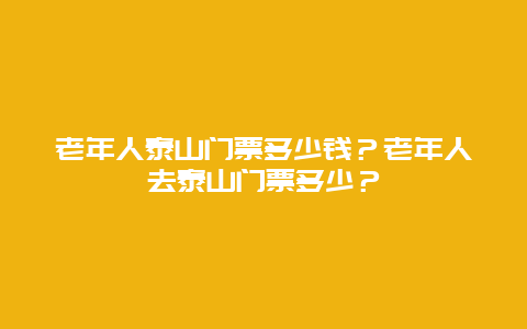 老年人泰山门票多少钱？老年人去泰山门票多少？