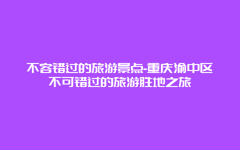 不容错过的旅游景点-重庆渝中区不可错过的旅游胜地之旅