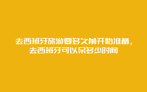 去西班牙旅游要多久前开始准备，去西班牙可以呆多少时间