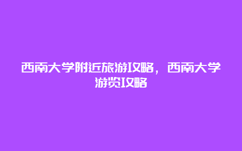 西南大学附近旅游攻略，西南大学游览攻略