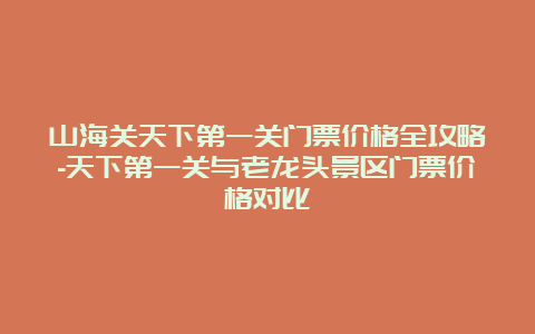 山海关天下第一关门票价格全攻略-天下第一关与老龙头景区门票价格对比