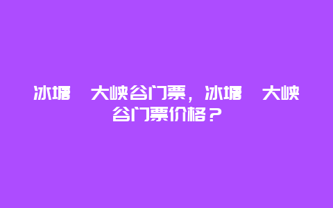 冰塘峪大峡谷门票，冰塘峪大峡谷门票价格？