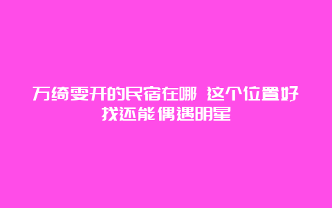 万绮雯开的民宿在哪 这个位置好找还能偶遇明星